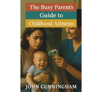 The Busy Parent’s Guide to Childhood Ailments: Simple Care for 60 Common Childhood Illnesses