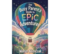 The Busy Parent's Guide to Epic Adventures: 50 Low-Prep Quests for Meaningful Moments