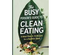 The Busy Person’s Guide to Clean Eating: 6 Meal Plans & 75 Recipes for a Healthier Week