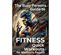 The Busy Person’s Guide to Fitness: Quick Workouts for Maximum Results