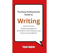 The Busy Professional’s Guide to Writing: Simple Strategies to Write More, Think Clearly, and Communicate Better