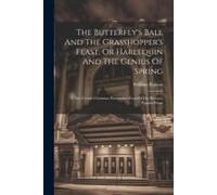The Butterfly's Ball And The Grasshopper's Feast, Or Harlequin And The Genius Of Spring: A New Comic Christmas Pantomime Founded On Roscoe's Popular P