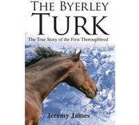 The Byerley Turk: The True Story of the First Thoroughbred James, Jeremy (Auteur)