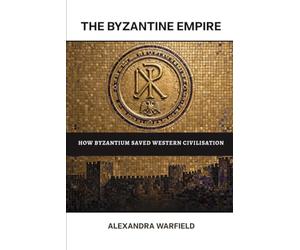 The Byzantine Empire: How Byzantium Saved Western Civilisation