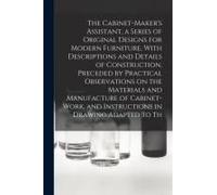 The Cabinet-Maker's Assistant, A Series Of Original Designs For Modern Furniture, With Descriptions And Details Of Construction, Preceded By Practical