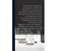 The Cabinet-Maker's Assistant, A Series Of Original Designs For Modern Furniture, With Descriptions And Details Of Construction, Preceded By Practical Observations On The Materials And Manufacture Of 