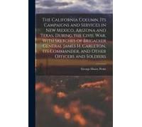 The California Column. Its Campaigns And Services In New Mexico, Arizona And Texas, During The Civil War, With Sketches Of Brigadier General James H.