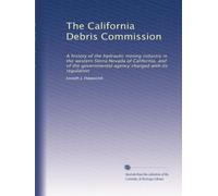 The California Debris Commission: A history of the hydraulic mining industry in the western Sierra Nevada of California, and of the governmental agency charged with its regulation