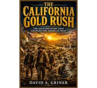 The California Gold Rush: The Gold Discovery That Changed the American West