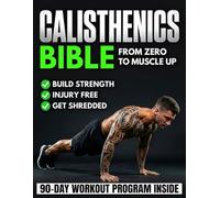 The Calisthenics Bible: The Ultimate Guide That Brings You From Zero to Muscle-Up | Transform Your Body, Build Muscle, Improve Mobility & Train Injury-Free With a 90-Day Bodyweight Training Program