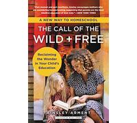 The Call of the Wild and Free: Reclaiming the Wonder in Your Child's Education, A New Way to Homeschool
