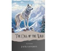 The Call of the Wild: Answering the Call of the Wild. A Riveting Tale of Survival and Adventure in the Untamed Wilderness. The Original Classic (annotated)