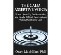The Calm Assertive Voice: How to Speak Up, Set Boundaries, and Handle Difficult Conversations Without Conflict or Guilt
