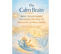 The Calm Brain: Why Your Baby Depends on You to Regulate, Learn & Grow-Understanding Early Brain Development Without Guesswork