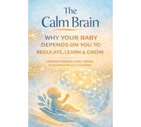 The Calm Brain: Why Your Baby Depends on You to Regulate, Learn & Grow-Understanding Early Brain Development Without Guesswork