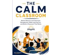 THE CALM CLASSROOM: Master Behaviour and Classroom Management, Make Learning Fun, and Build a Classroom That Works