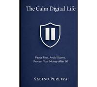 The Calm Digital Life: Pause First. Avoid Scams. Protect Your Money. Stay in Control After 60