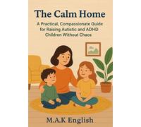 The Calm Home: A Practical, Compassionate Guide to Raising Autistic and ADHD Children Without Chaos