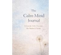 The Calm Mind: A Gentle Daily Practice to Reduce Overthinking and Find Mental Clarity
