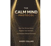 The Calm Mind Protocol: Reset Your Nervous System, Regulate Your Emotions and Eliminate Mental Overload