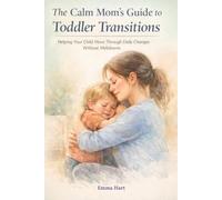 The Calm Mom’s Guide to Toddler Transitions: Helping Your Child Move Through Daily Changes Without Meltdowns