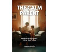 The Calm Parent: Raising Children Without Yelling, Guilt, or Fear