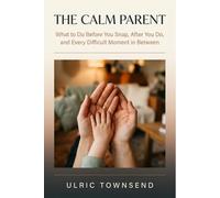 THE CALM PARENT: What to Do Before You Snap, After You Do, and Every Difficult Moment in Between