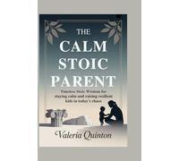 The Calm Stoic Parent: Timeless Stoic Wisdom for Staying Calm and Raising Resilient Kids in Today's Chaos