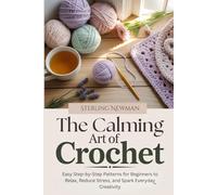 The Calming Art of Crochet: Easy Step-by-Step Patterns for Beginners to Relax, Reduce Stress, and Spark Everyday Creativity