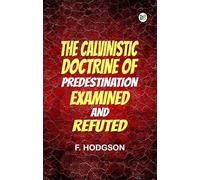 The Calvinistic Doctrine of Predestination Examined and Refuted