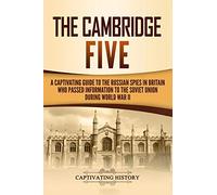 The Cambridge Five: A Captivating Guide to the Russian Spies in Britain Who Passed Information to the Soviet Union During World War II