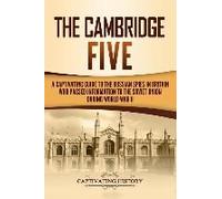 The Cambridge Five: A Captivating Guide To The Russian Spies In Britain Who Passed Information To The Soviet Union During World War Ii