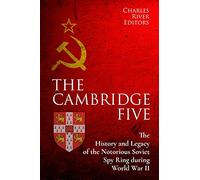 The Cambridge Five: The History and Legacy of the Notorious Soviet Spy Ring in Britain during World War II and the Cold War