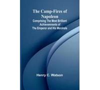The Camp-Fires Of Napoleon; Comprising The Most Brilliant Achievemnents Of The Emperor And His Marshals