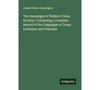 The Campaigns of Walker's Texas Division. Containing a Complete Record of the Campaigns in Texas, Louisiana, and Arkansas