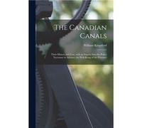 The Canadian Canals microform Their History and Cost With an Inquiry Into the Policy Necessary to Advance the Wellbeing of the Province - William 18191898 William 18191898 KingsfordWilliam 18191898 Ki