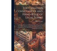 The Canadian Conveyancer And Hand-Book Of Legal Forms: Comprising A Selection Of Conveyancing Precedents, Carefully Revised And Adapted To The New Law