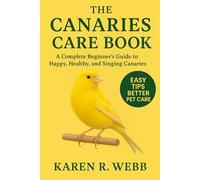 The Canaries Care Book: A Complete Beginner’s Guide to Happy, Healthy, and Singing Canaries
