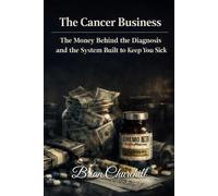 The Cancer Business: The Money Behind the Diagnosis and the System Built to Keep You Sick