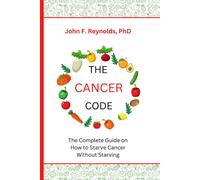 The Cancer Code: The Complete Guide On How To Starve Cancer Without Starving