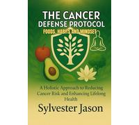 THE CANCER DEFENSE PROTOCOL: FOODS, HABITS, AND MINDSET: A Holistic Approach to Reducing Cancer Risk and Enhancing Lifelong Health