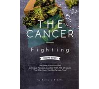 THE CANCER-FIGHTING RECIPE BOOK: Discover Nutritious And Delicious Recipes, Loaded With Anti-Oxidants That Can Help You Be Cancer-Free!