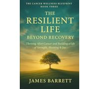 The Cancer Wellness Blueprint - Book Three: The Resilient Life: Beyond Recovery - Thriving After Cancer and Building a Life of Strength, Meaning & Joy