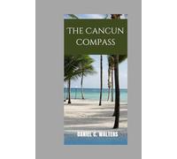 The Cancún Compass: A Fun, Friendly, and Complete Travel Companion for First-Time and Return Travelers