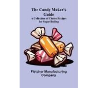 The Candy Maker's Guide; A Collection Of Choice Recipes For Sugar Boiling