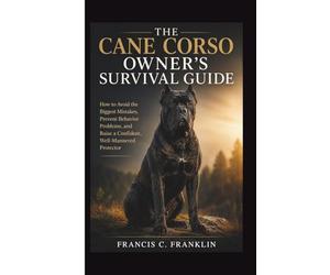 THE CANE CORSO OWNER'S SURVIVAL GUIDE: How to Avoid the Biggest Mistakes, Prevent Behavior Problems, and Raise a Confident, Well-Mannered Protector