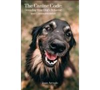 The Canine Code: Decoding Your Dog's Behavior And Communication