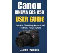 The Canon Cinema EOS C50 USER GUIDE: Practical Filmmaking Guidance and Troubleshooting Solutions