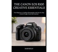 THE CANON EOS R100 CREATIVE ESSENTIALS: From Beginner to Confident Photographer with Step-by-Step Control of Light, Focus, and Creativity