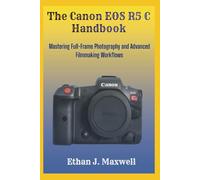 The Canon EOS R5 C Handbook: Mastering Full-Frame Photography and Advanced Filmmaking Workflows